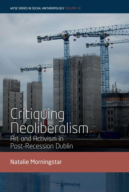 Critiquing Neoliberalism: Art and Activism in Post-Recession Dublin: 18 (WYSE Series in Social Anthropology, 18)