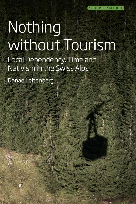 Nothing Without Tourism: Local Dependency, Time and Nativism in the Swiss Alps: 10 (Anthropology of Europe, 10)