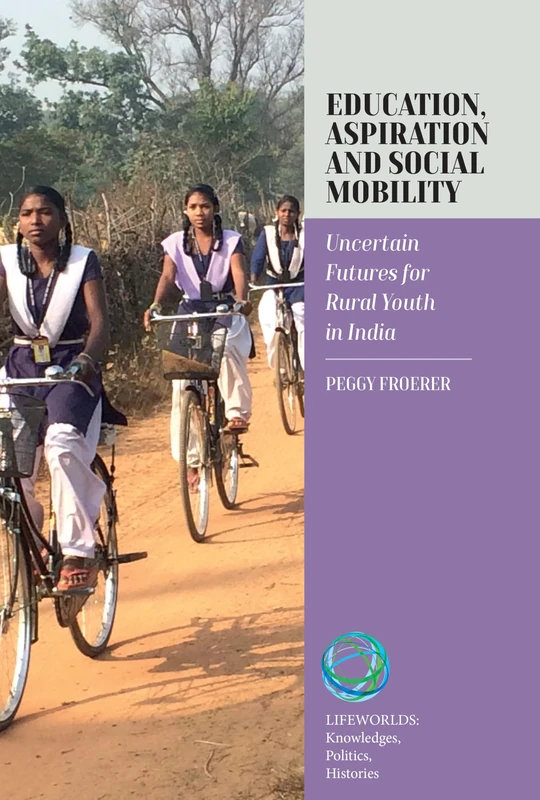 Education, Aspiration and Social Mobility: Uncertain Futures for Rural Youth in India: 9 (Lifeworlds: Knowledges, Politics, Histories, 9)