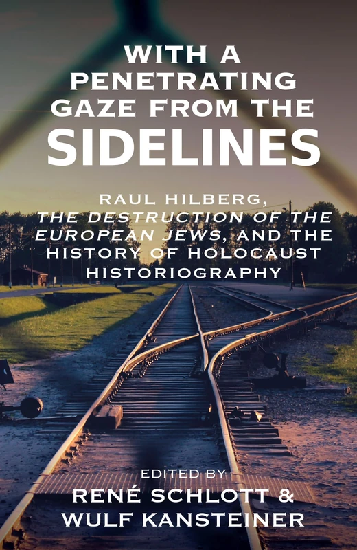With a Penetrating Gaze from the Sidelines: Raul Hilberg, The Destruction of the European Jews, and the History of Holocaust Historiography: 10 (Vermont Studies on Nazi Germany and the Holocaust, 10)