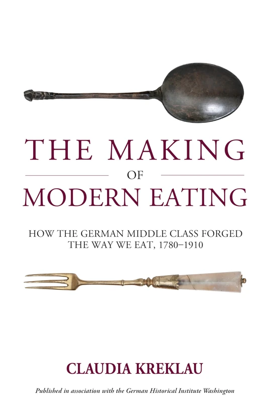 The Making of Modern Eating: How the German Middle Class Forged the Way We Eat, 1780-1910: 32 (Studies in German History, 32)