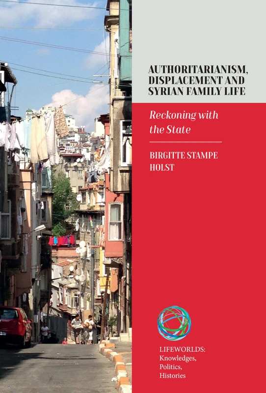 Authoritarianism, Displacement and Syrian Family Life: Reckoning with the State: 11 (Lifeworlds: Knowledges, Politics, Histories)