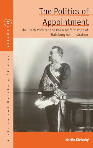 The Politics of Appointment: The Czech Minister and the Transformation of Habsburg Administration (Austrian and Habsburg Studies, 41)