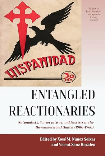 Entangled Reactionaries: Nationalists, Conservatives, and Fascists in the Iberoamerican Atlantic (1900-1960): 13 (Studies in Latin American and Spanish History, 13)