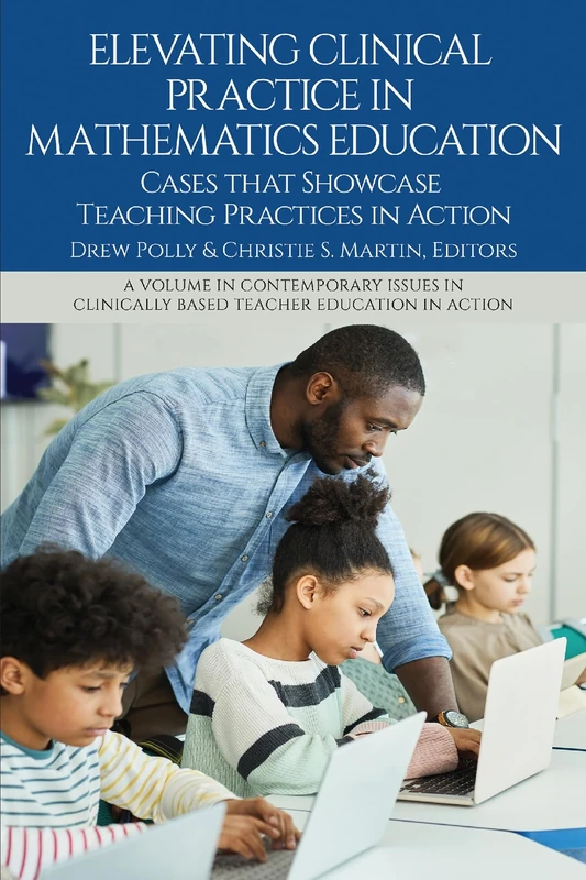 Elevating Clinical Practice in Mathematics Education: Cases That Showcase Teaching Practices in Action (Contemporary Issues in Clinically Based Teacher Education in Action)