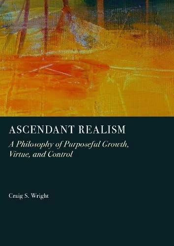 Ascendant Realism: A Philosophy of Purposeful Growth, Virtue, and Control
