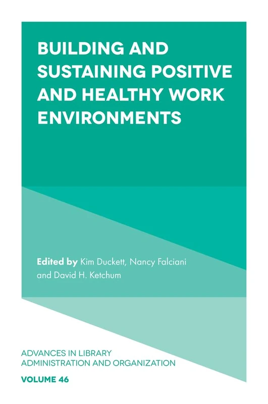 Building and Sustaining Positive and Healthy Work Environments (Advances in Library Administration and Organization, 46)