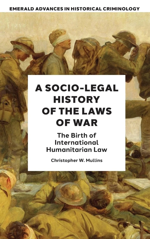 A Socio-Legal History of the Laws of War: The Birth of International Humanitarian Law (Emerald Advances in Historical Criminology)