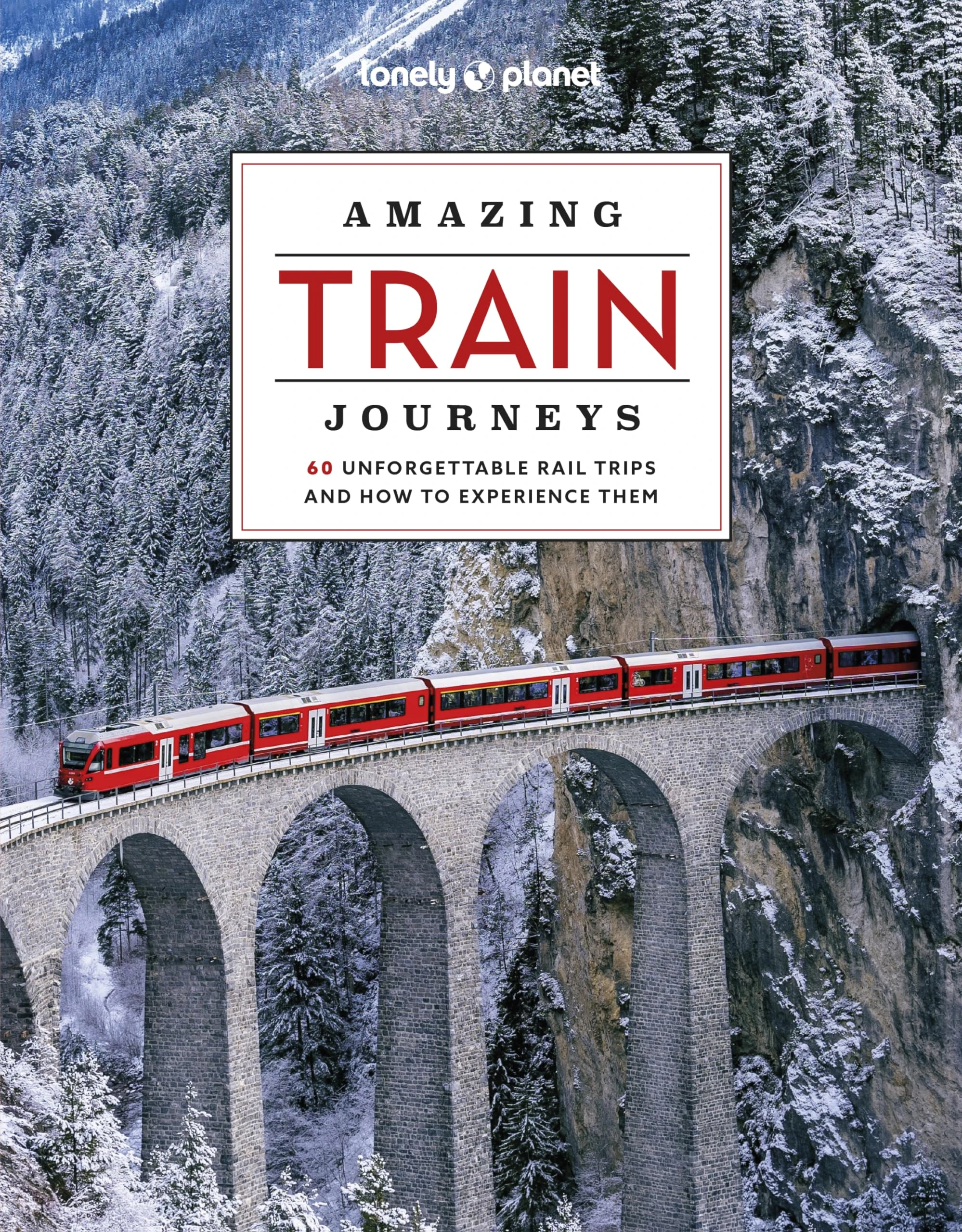 Lonely Planet Amazing Train Journeys: The Ultimate Guide to 60 Remarkable Rail Experiences with Stunning Photography, Route Maps & Expert Insights