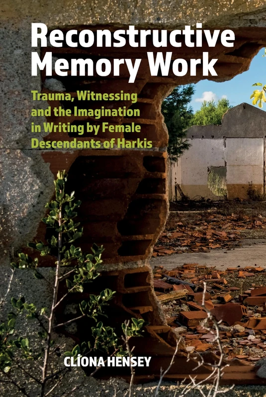 Reconstructive Memory Work: Trauma, Witnessing and the Imagination in Writing by Female Descendants of Harkis: 93 (Contemporary French and Francophone Cultures)