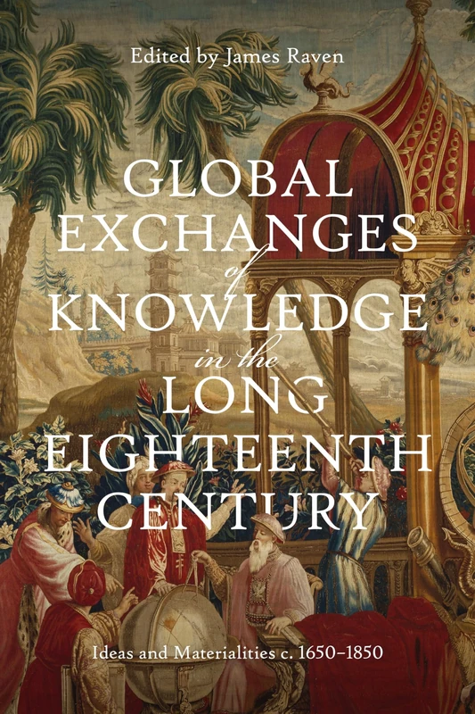 Global Exchanges of Knowledge in the Long Eighteenth Century: Ideas and Materialities c. 1650–1850: 2 (Knowledge and Communication in the Enlightenment World)