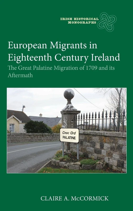 European Migrants in Eighteenth Century Ireland: The Great Palatine Migration of 1709 and its Aftermath (Irish Historical Monographs)