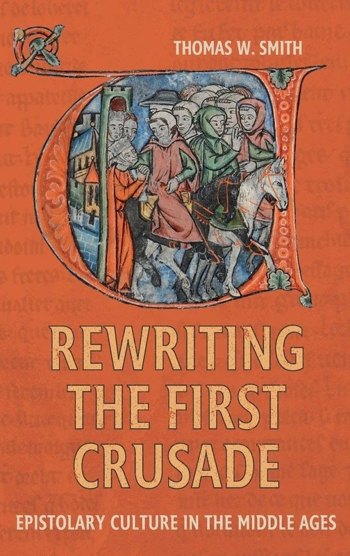 Rewriting the First Crusade: Epistolary Culture in the Middle Ages: 6 (Crusading in Context)