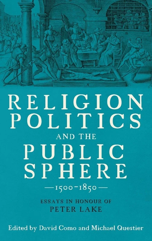 Religion, Politics and the Public Sphere, 1500-1850: Essays in Honour of Peter Lake (Studies in Early Modern Cultural, Political and Social History)