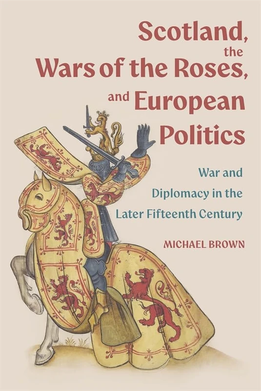 Scotland, the Wars of the Roses, and European Politics: War and Diplomacy in the Later Fifteenth Century (St Andrews Studies in Scottish History)