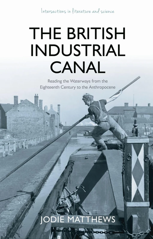 The British Industrial Canal: Reading the Waterways from the Eighteenth Century to the Anthropocene (Intersections in Literature and Science)