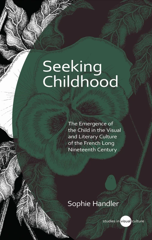 Seeking Childhood: The Emergence of the Child in the Visual and Literary Culture of the French Long Nineteenth Century (Studies in Visual Culture)