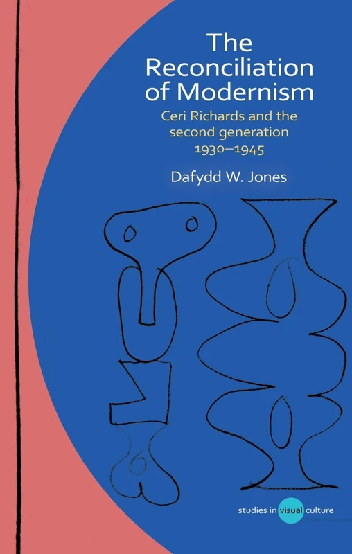 The Reconciliation of Modernism: Ceri Richards and the second generation, 1930–1945 (Studies in Visual Culture)