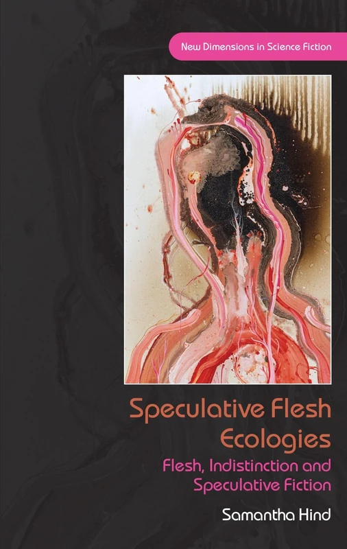 Speculative Flesh Ecologies: Flesh, Indistinction and Speculative Fiction (New Dimensions in Science Fiction)