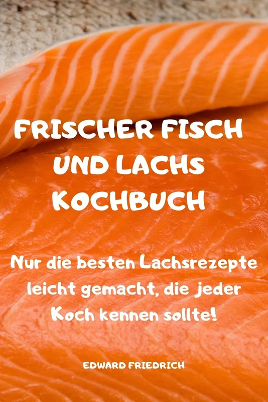 Frischer Fisch Und Lachs Kochbuch: Nur die besten Lachsrezepte leicht gemacht, die jeder Koch kennen sollte: Only the Best Salmon Recipes made easy Every Chef Should Know!