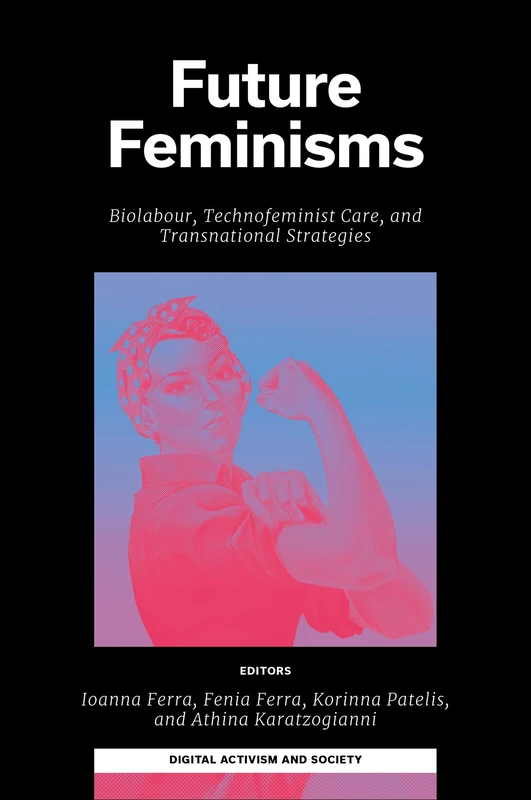 Future Feminisms: Biolabour, Technofeminist Care, and Transnational Strategies (Digital Activism And Society: Politics, Economy And Culture In Network Communication)