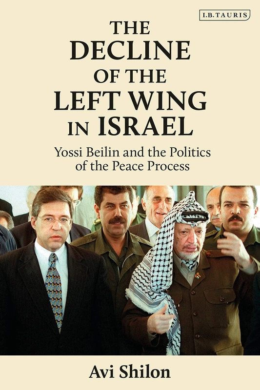 The Decline of the Left Wing in Israel: Yossi Beilin and the Politics of the Peace Process (Library of Modern Middle East Studies)