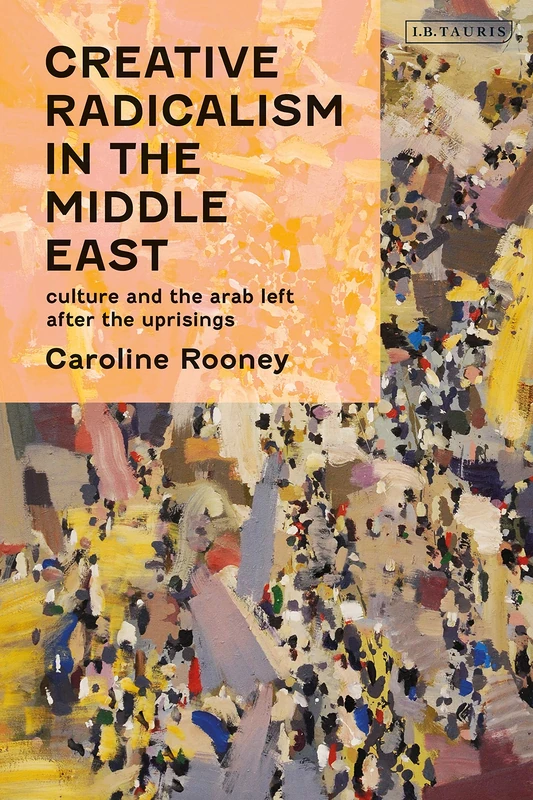 Creative Radicalism in the Middle East: Culture and the Arab Left after the Uprisings (Written Culture and Identity)