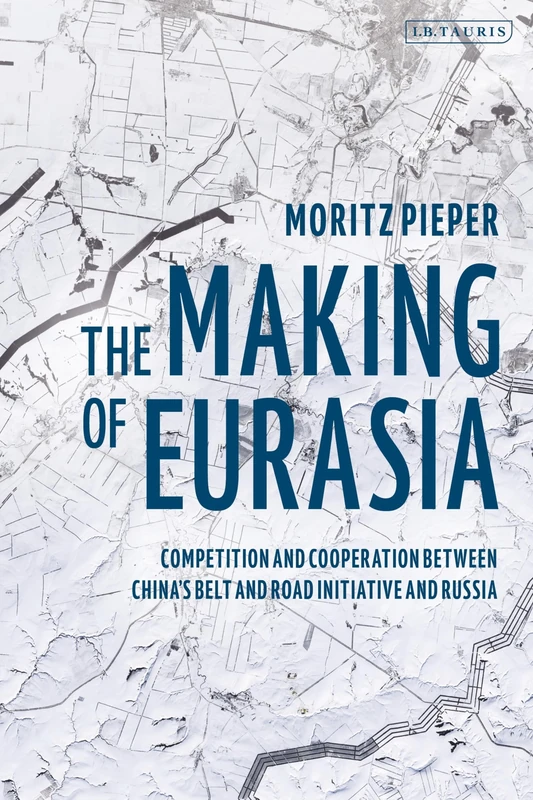 Making of Eurasia, The: Competition and Cooperation Between China’s Belt and Road Initiative and Russia