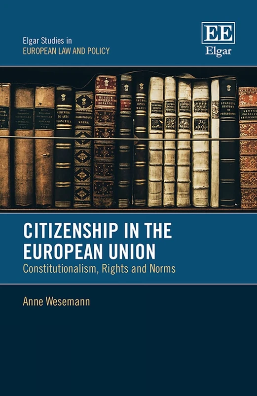 Citizenship in the European Union: Constitutionalism, Rights and Norms (Elgar Studies in European Law and Policy)