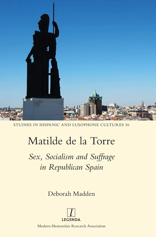 Matilde de la Torre: Sex, Socialism and Suffrage in Republican Spain: 56 (Studies in Hispanic and Lusophone Cultures)
