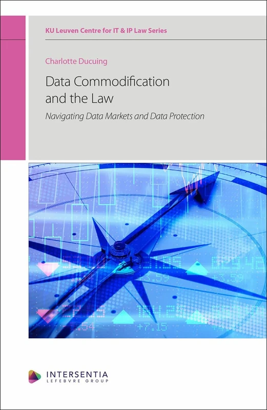 Data Commodification and the Law: Navigating Data Markets and Data Protection (KU Leuven Centre for IT & IP Law Series)