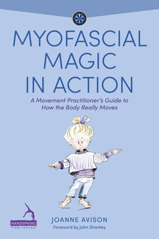 Myofascial Magic in Action: A Movement Practitioner’s Guide to How the Body Really Moves (Understanding Fascia)