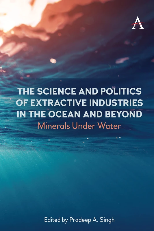 The Science and Politics of Extractive Industries in the Ocean and Beyond: Minerals Under Water: 1 (Anthem Environment and Sustainability Initiative, 1)
