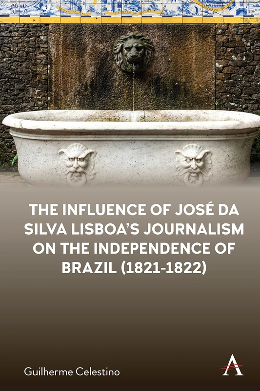 The Influence of José da Silva Lisboa’s Journalism on the Independence of Brazil (1821-1822) (Anthem Brazilian Studies)