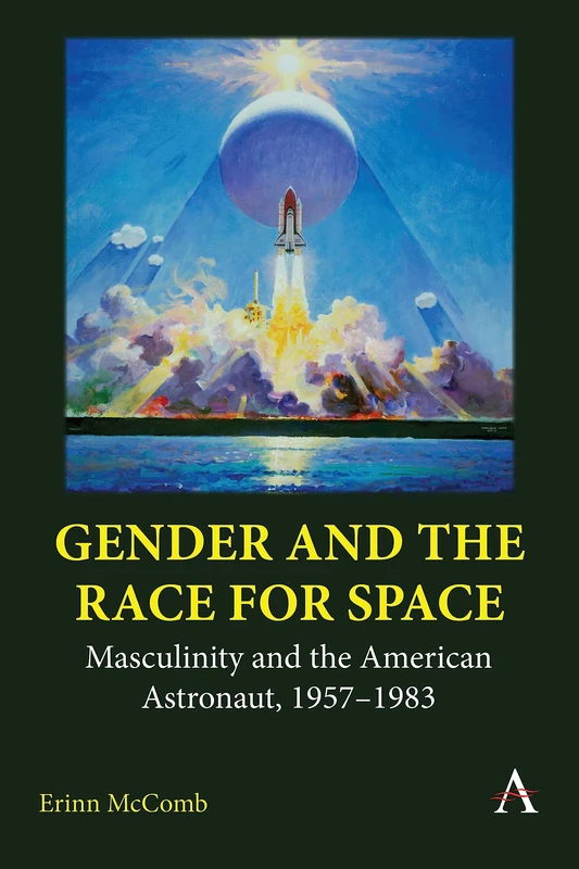 Gender and the Race for Space: Masculinity and the American Astronaut, 1957-1983 (Anthem Intercultural Transfer Studies)