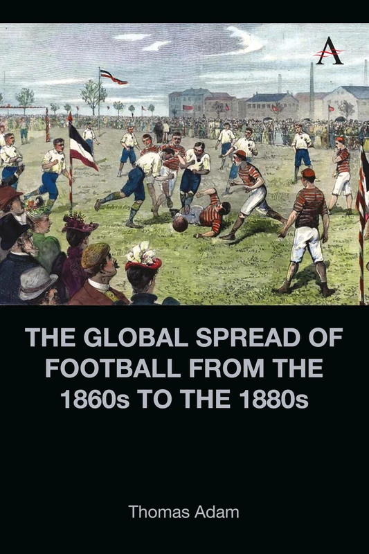 The Global Spread of Football from the 1860s to the 1880s (Anthem Intercultural Transfer Studies)