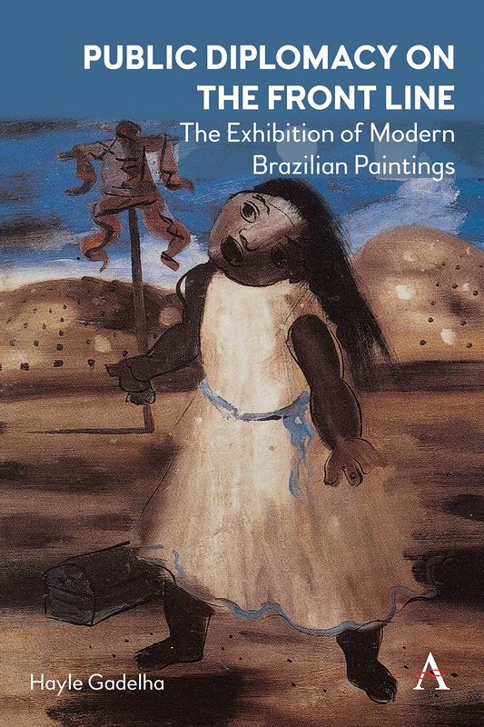 Public Diplomacy on the Front Line: The Exhibition of Modern Brazilian Paintings´ (Anthem Brazilian Studies, 1)