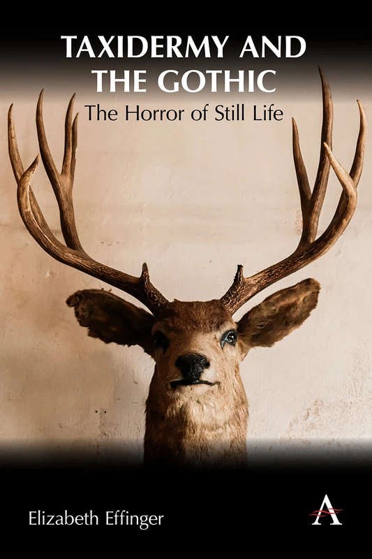 Taxidermy and the Gothic: The Horror of Still Life: 1 (Anthem Studies in Gothic Literature, 1)