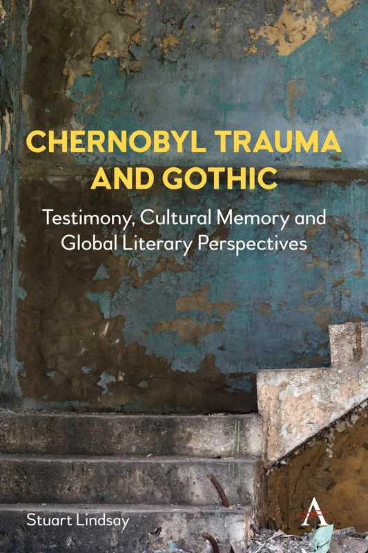 Chernobyl Trauma and Gothic: Testimony, Cultural Memory and Global Literary Perspectives: 1 (Anthem Studies in Gothic Literature, 1)