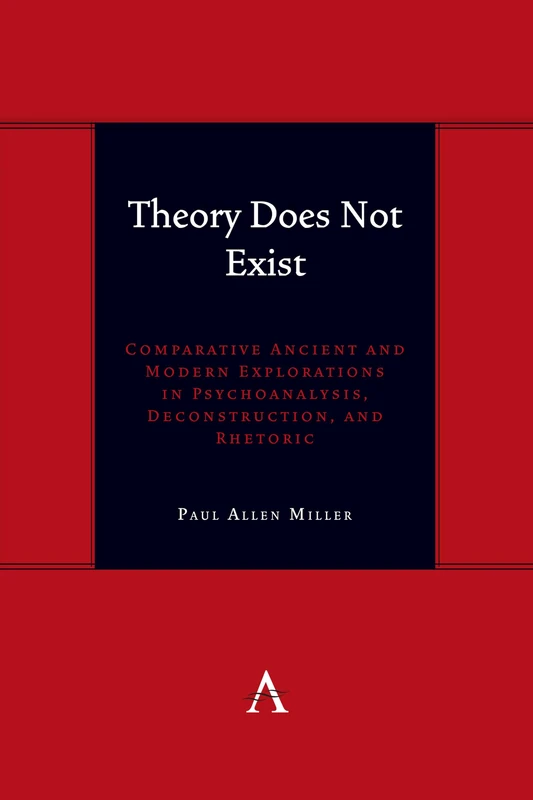 Theory Does Not Exist: Comparative Ancient and Modern Explorations in Psychoanalysis, Deconstruction, and Rhetoric: 1 (Anthem symploke Studies in Theory, 1)