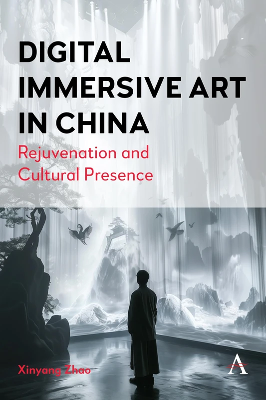 Digital Immersive Art in China: Rejuvenation and Cultural Presence: 1 (Anthem Series on Digital China, 1)