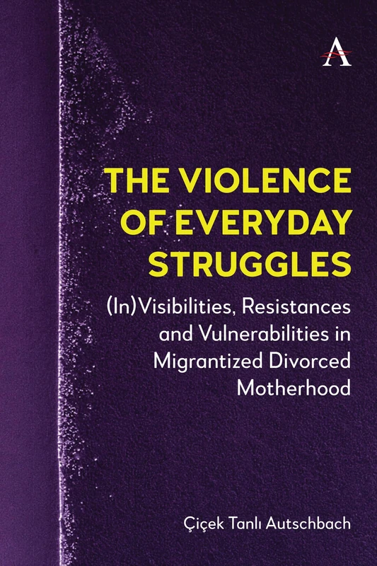 The Violence of Everyday Struggles: (In)Visibilities, Resistances and Vulnerabilities in Migrantized Divorced Motherhood: 1 (Anthem Studies in Decoloniality and Migration, 1)