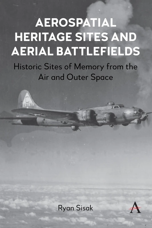 Aerospatial Heritage Sites and Aerial Battlefields: Historic Sites of Memory from the Air and Outer Space (Anthem Intercultural Transfer Studies, 1)