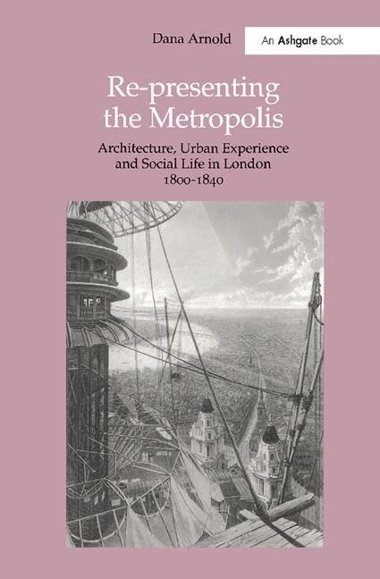 Re-Presenting the Metropolis: Architecture, Urban Experience and Social Life in London 1800–1840