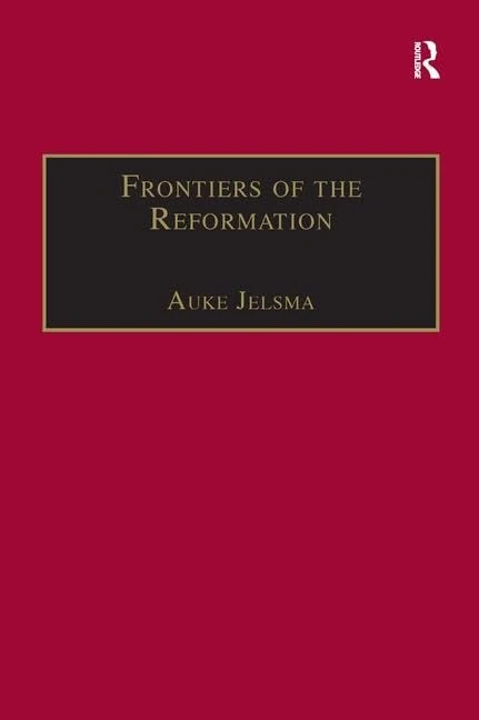Frontiers of the Reformation: Dissidence and Orthodoxy in Sixteenth-Century Europe (St Andrews Studies in Reformation History)