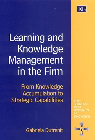 Learning and Knowledge Management in the Firm: From Knowledge Accumulation to Strategic Capabilities (New Horizons in the Economics of Innovation series)