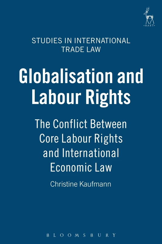 Globalisation and Labour Rights: The Conflict Between Core Labour Rights and International Economic Law: 5 (Studies in International Trade and Investment Law)