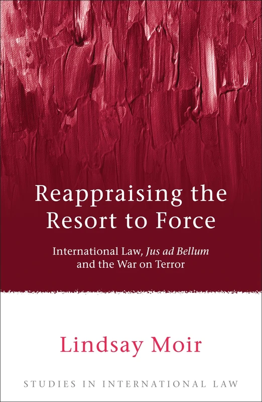 Reappraising the Resort to Force: International Law, Jus ad Bellum and the War on Terror: 27 (Studies in International Law)