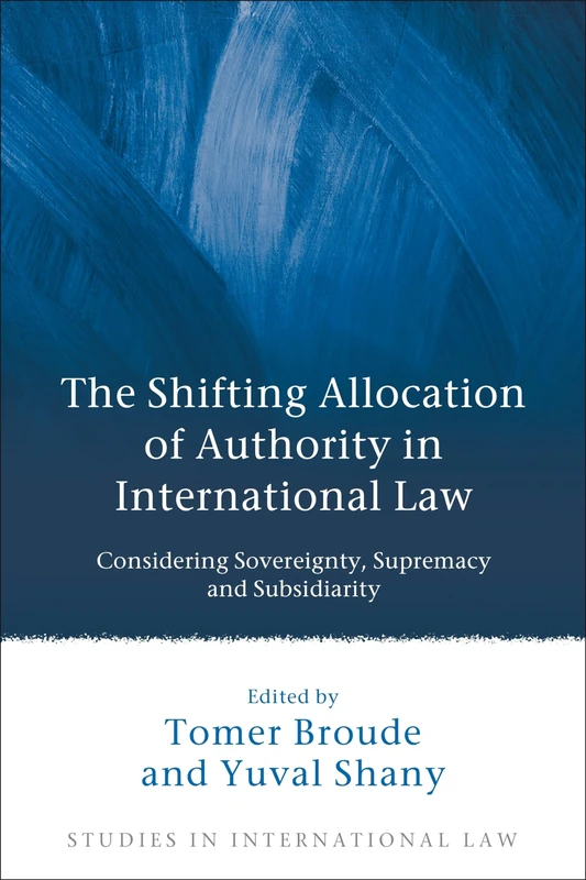 The Shifting Allocation of Authority in International Law: Considering Sovereignty, Supremacy and Subsidiarity: 19 (Studies in International Law)