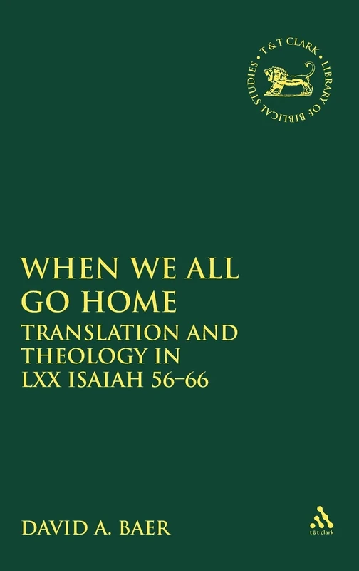 When We All Go Home: Translation and Theology in LXX Isaiah 56-66: No. 318 (The Library of Hebrew Bible/Old Testament Studies)